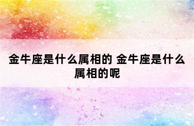 金牛座是什么属相的 金牛座是什么属相的呢